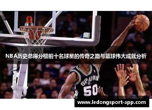 NBA历史总得分榜前十名球星的传奇之路与篮球伟大成就分析