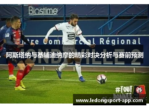 阿斯塔纳与基辅迪纳摩的精彩对决分析与赛前预测